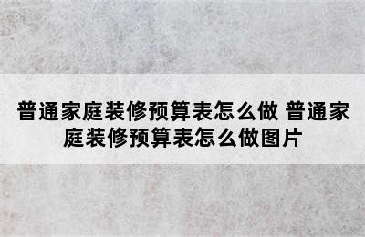 普通家庭装修预算表怎么做 普通家庭装修预算表怎么做图片